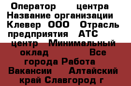 Оператор Call-центра › Название организации ­ Клевер, ООО › Отрасль предприятия ­ АТС, call-центр › Минимальный оклад ­ 25 000 - Все города Работа » Вакансии   . Алтайский край,Славгород г.